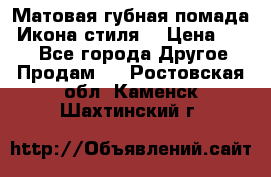 Матовая губная помада “Икона стиля“ › Цена ­ 499 - Все города Другое » Продам   . Ростовская обл.,Каменск-Шахтинский г.